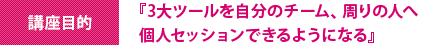 『3大ツールを自分のチーム、周りの人へ個人セッションできるようになる』