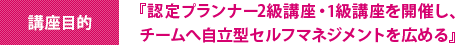 『認定プランナー2級講座・1級講座を開催し、チームへ自立型セルフマネジメントを広める』